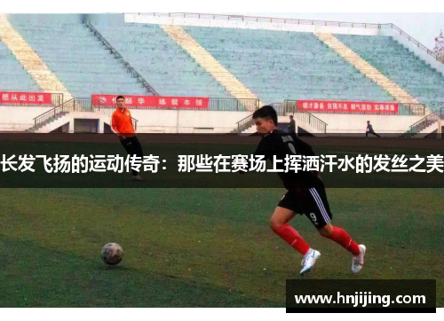 长发飞扬的运动传奇：那些在赛场上挥洒汗水的发丝之美