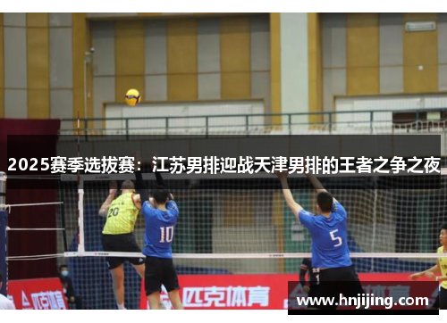 2025赛季选拔赛：江苏男排迎战天津男排的王者之争之夜