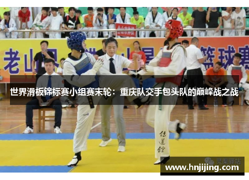 世界滑板锦标赛小组赛末轮：重庆队交手包头队的巅峰战之战